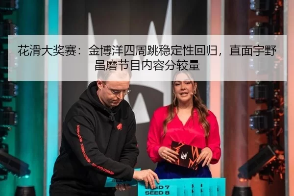 花滑大奖赛：金博洋四周跳稳定性回归，直面宇野昌磨节目内容分较量
